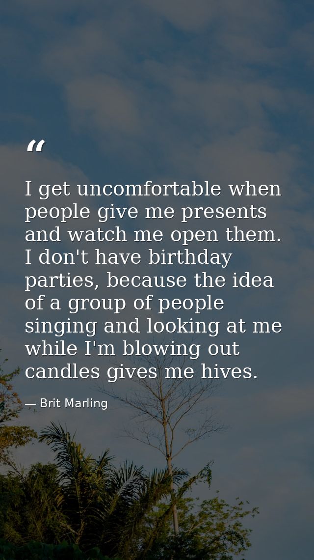 I get uncomfortable when people give me presents and watch me open them. I don't have birthday parties, because the idea — Brit Marling