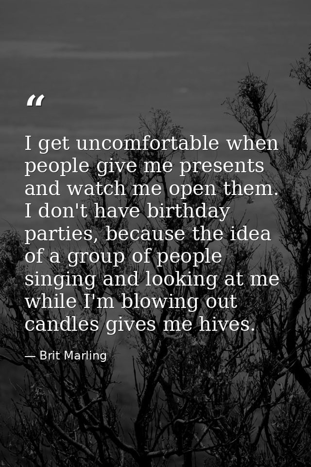 I get uncomfortable when people give me presents and watch me open them. I don't have birthday parties, because the idea — Brit Marling