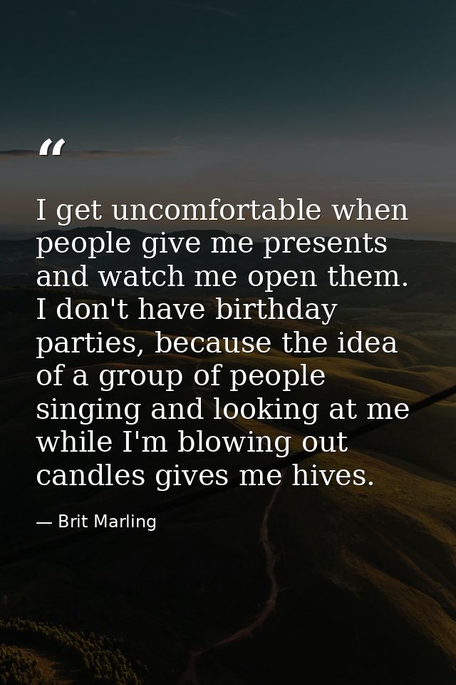 I get uncomfortable when people give me presents and watch me open them. I don't have birthday parties, because the idea — Brit Marling
