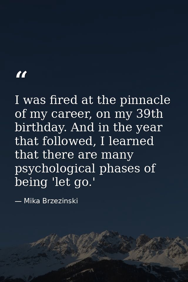 I was fired at the pinnacle of my career, on my 39th birthday. And in the year that followed, I learned that there are m — Mika Brzezinski