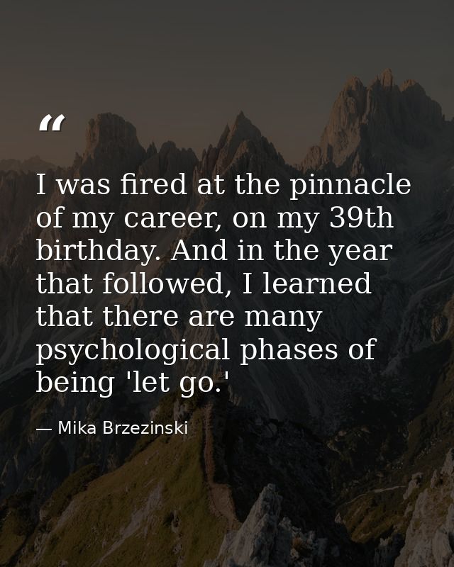 I was fired at the pinnacle of my career, on my 39th birthday. And in the year that followed, I learned that there are m — Mika Brzezinski