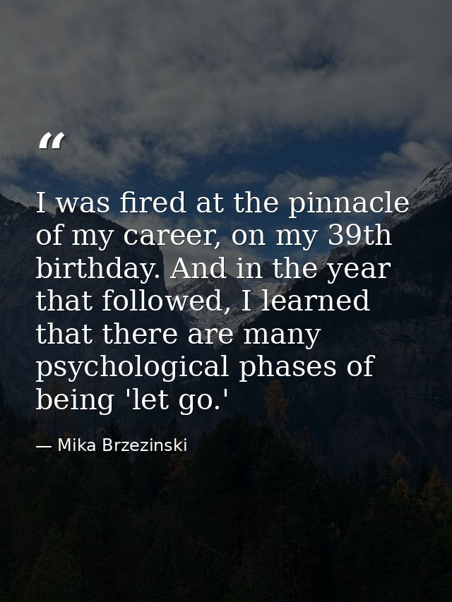 I was fired at the pinnacle of my career, on my 39th birthday. And in the year that followed, I learned that there are m — Mika Brzezinski