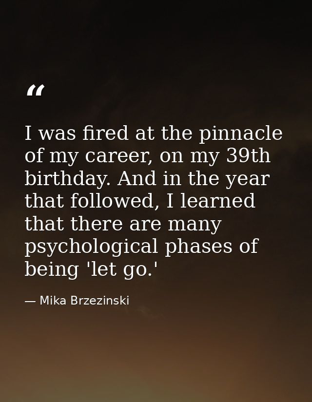I was fired at the pinnacle of my career, on my 39th birthday. And in the year that followed, I learned that there are m — Mika Brzezinski