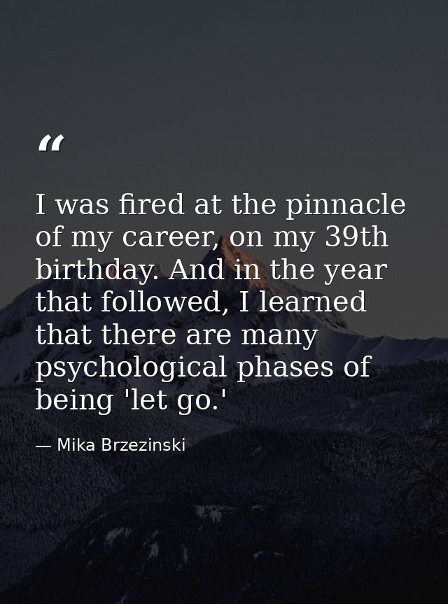 I was fired at the pinnacle of my career, on my 39th birthday. And in the year that followed, I learned that there are m — Mika Brzezinski