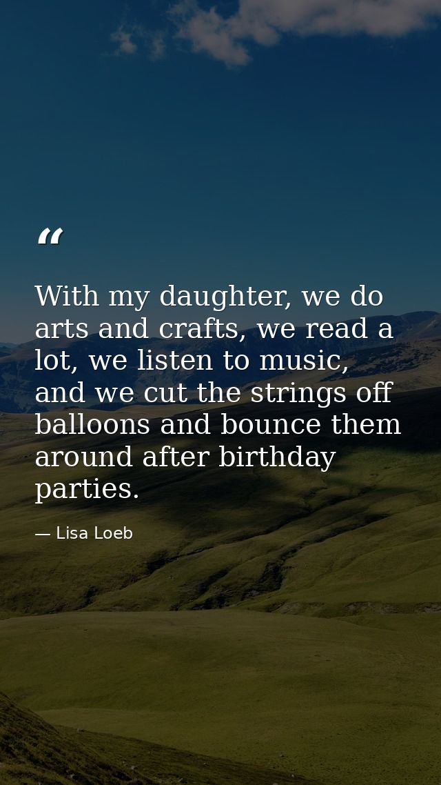 With my daughter, we do arts and crafts, we read a lot, we listen to music, and we cut the strings off balloons and boun — Lisa Loeb