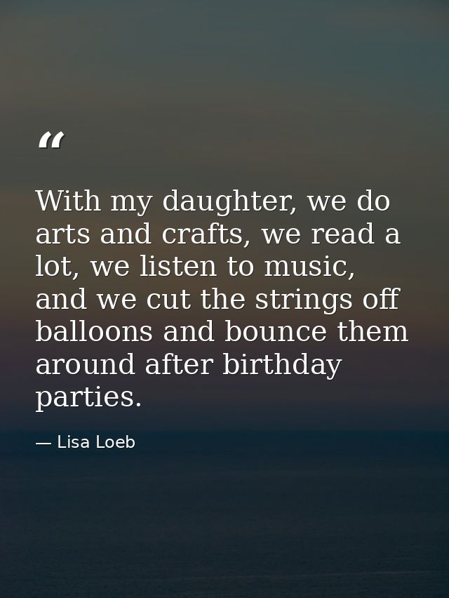 With my daughter, we do arts and crafts, we read a lot, we listen to music, and we cut the strings off balloons and boun — Lisa Loeb