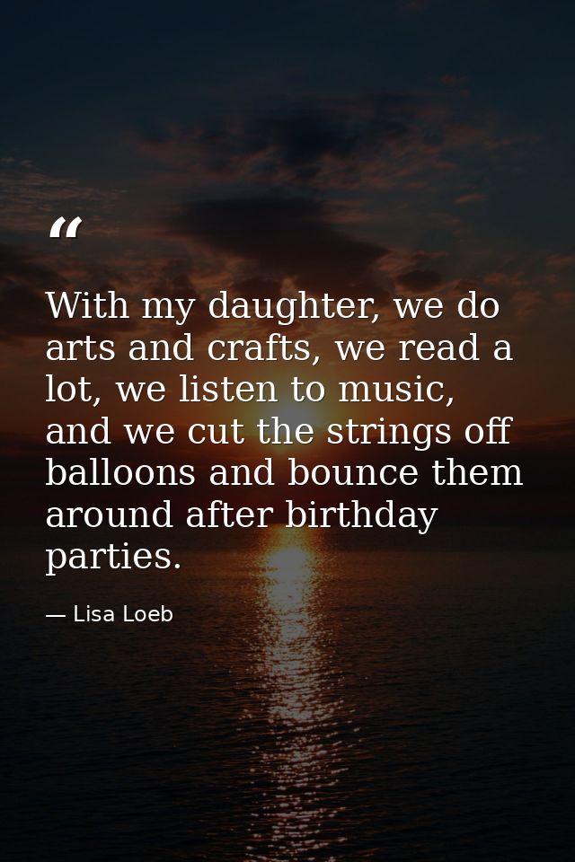 With my daughter, we do arts and crafts, we read a lot, we listen to music, and we cut the strings off balloons and boun — Lisa Loeb