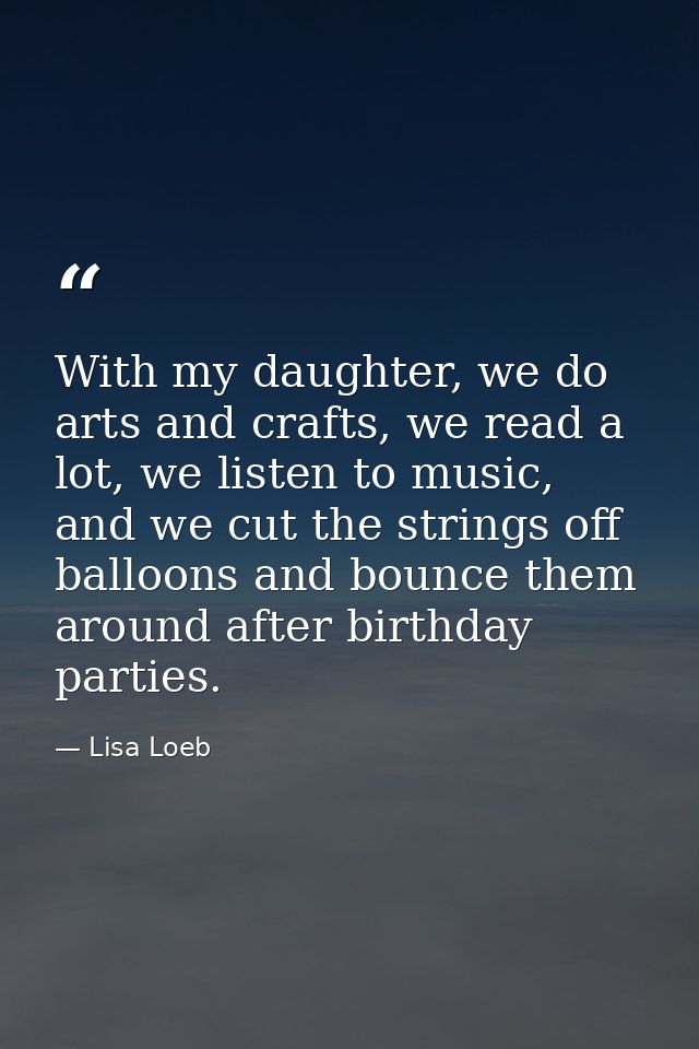 With my daughter, we do arts and crafts, we read a lot, we listen to music, and we cut the strings off balloons and boun — Lisa Loeb