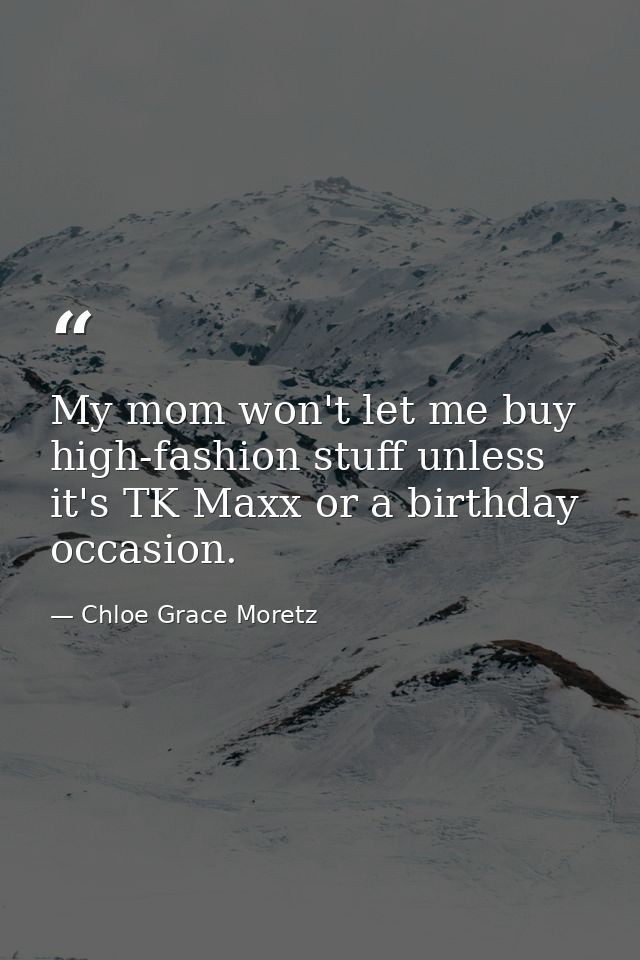 My mom won't let me buy high-fashion stuff unless it's TK Maxx or a birthday occasion. — Chloe Grace Moretz