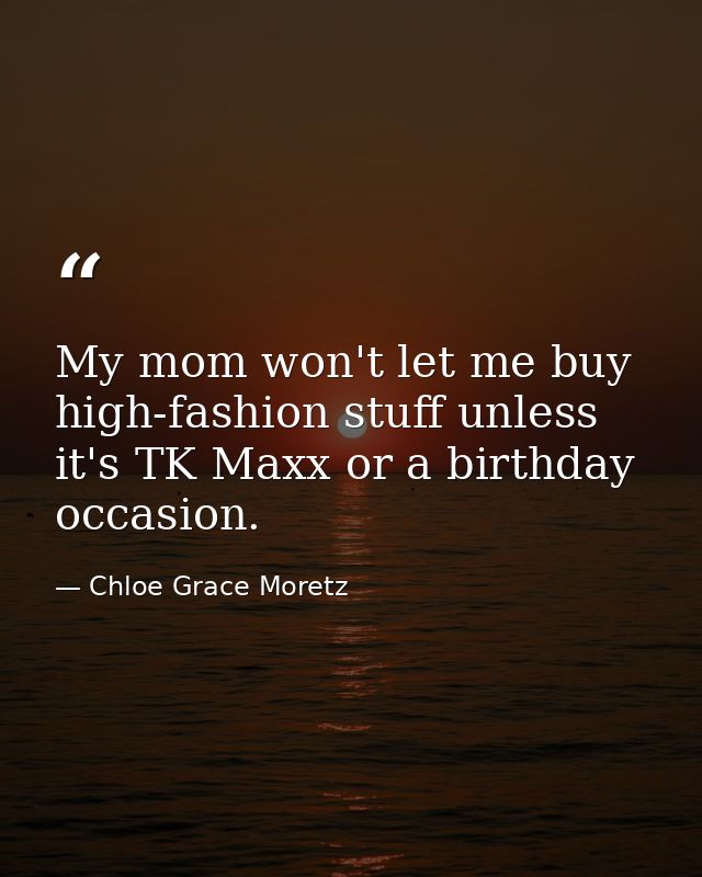 My mom won't let me buy high-fashion stuff unless it's TK Maxx or a birthday occasion. — Chloe Grace Moretz