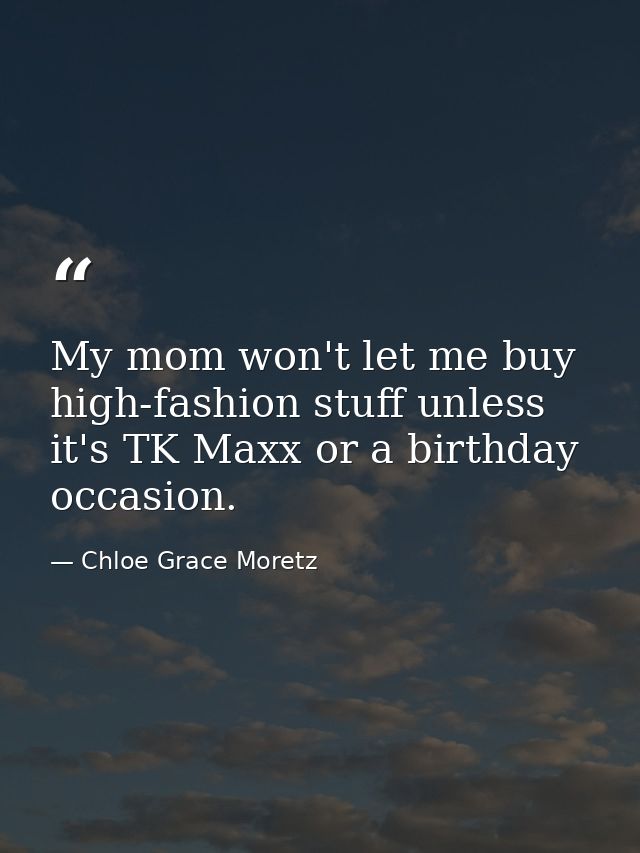 My mom won't let me buy high-fashion stuff unless it's TK Maxx or a birthday occasion. — Chloe Grace Moretz