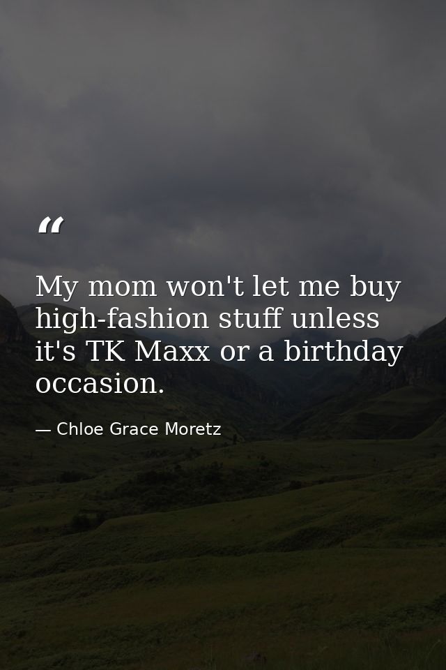 My mom won't let me buy high-fashion stuff unless it's TK Maxx or a birthday occasion. — Chloe Grace Moretz