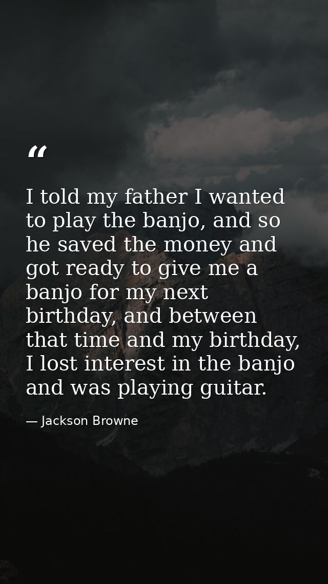 I told my father I wanted to play the banjo, and so he saved the money and got ready to give me a banjo for my next birt — Jackson Browne