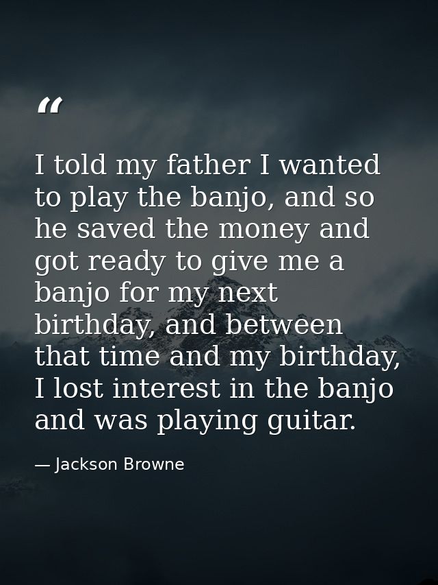 I told my father I wanted to play the banjo, and so he saved the money and got ready to give me a banjo for my next birt — Jackson Browne