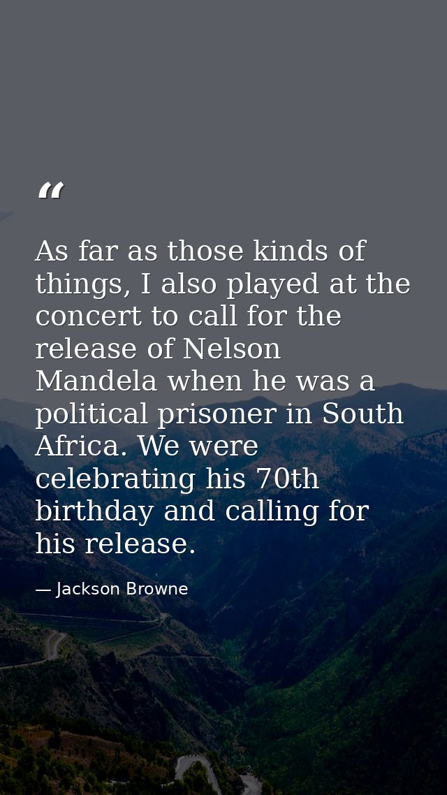 As far as those kinds of things, I also played at the concert to call for the release of Nelson Mandela when he was a po — Jackson Browne
