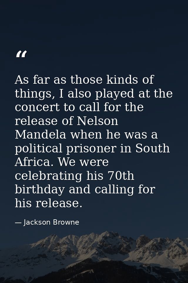 As far as those kinds of things, I also played at the concert to call for the release of Nelson Mandela when he was a po — Jackson Browne
