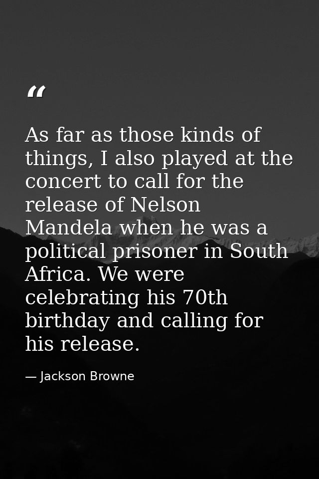 As far as those kinds of things, I also played at the concert to call for the release of Nelson Mandela when he was a po — Jackson Browne