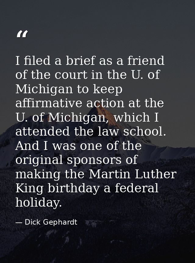 I filed a brief as a friend of the court in the U. of Michigan to keep affirmative action at the U. of Michigan, which I — Dick Gephardt
