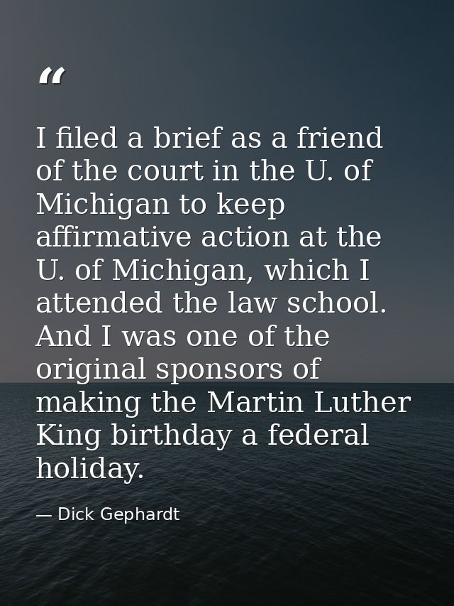 I filed a brief as a friend of the court in the U. of Michigan to keep affirmative action at the U. of Michigan, which I — Dick Gephardt