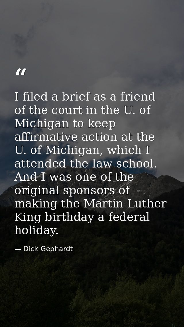 I filed a brief as a friend of the court in the U. of Michigan to keep affirmative action at the U. of Michigan, which I — Dick Gephardt