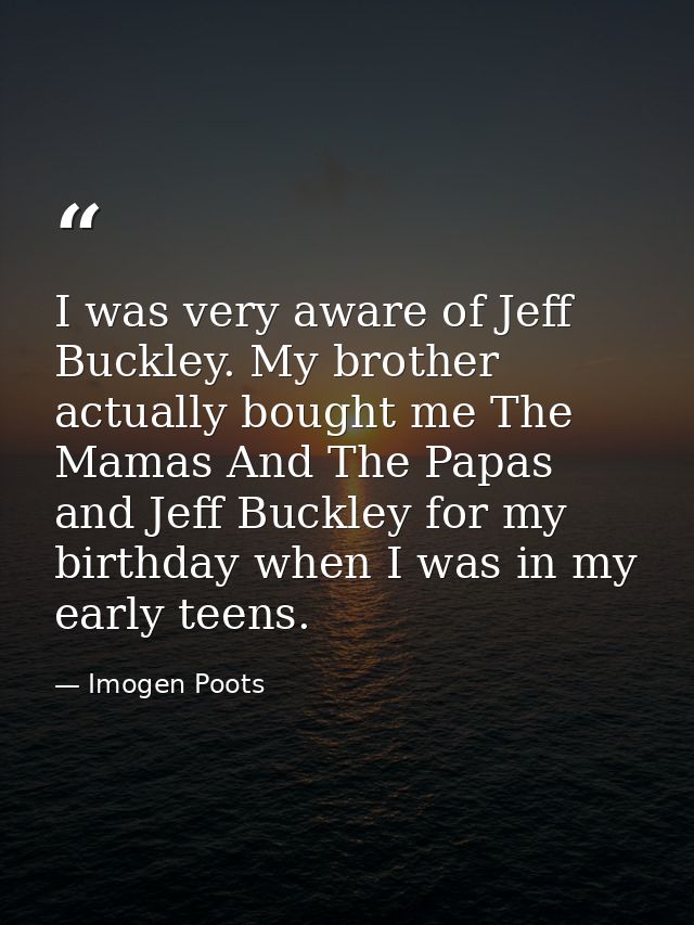 I was very aware of Jeff Buckley. My brother actually bought me The Mamas And The Papas and Jeff Buckley for my birthday — Imogen Poots