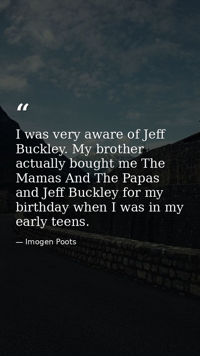 I was very aware of Jeff Buckley. My brother actually bought me The Mamas And The Papas and Jeff Buckley for my birthday — Imogen Poots