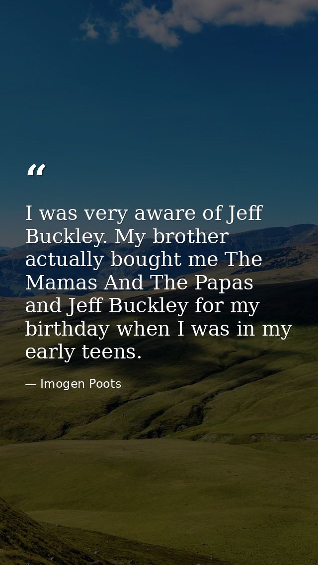 I was very aware of Jeff Buckley. My brother actually bought me The Mamas And The Papas and Jeff Buckley for my birthday — Imogen Poots