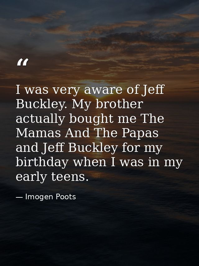 I was very aware of Jeff Buckley. My brother actually bought me The Mamas And The Papas and Jeff Buckley for my birthday — Imogen Poots
