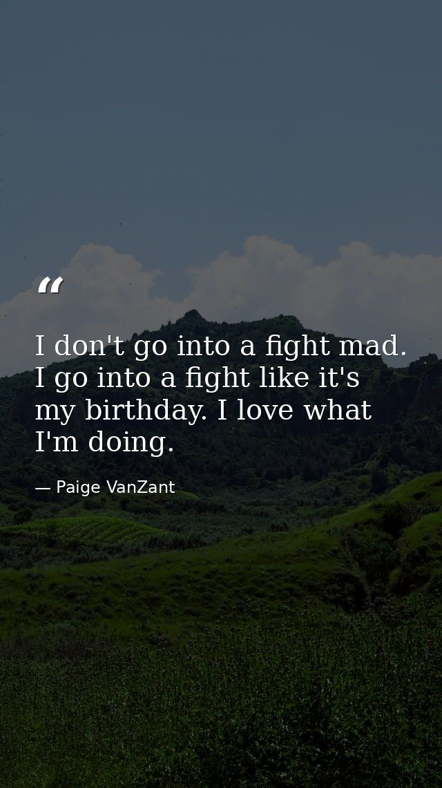 I don't go into a fight mad. I go into a fight like it's my birthday. I love what I'm doing. — Paige VanZant