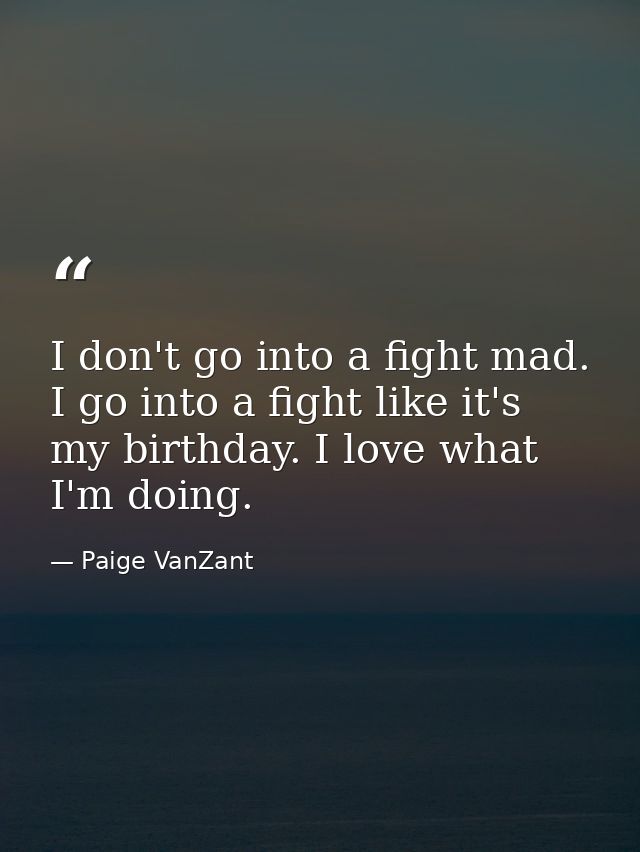 I don't go into a fight mad. I go into a fight like it's my birthday. I love what I'm doing. — Paige VanZant