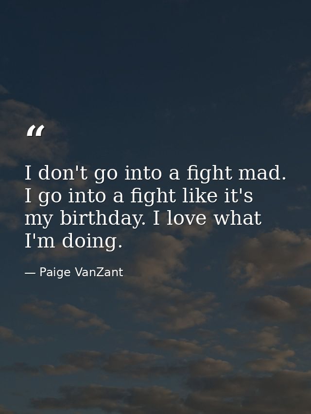 I don't go into a fight mad. I go into a fight like it's my birthday. I love what I'm doing. — Paige VanZant