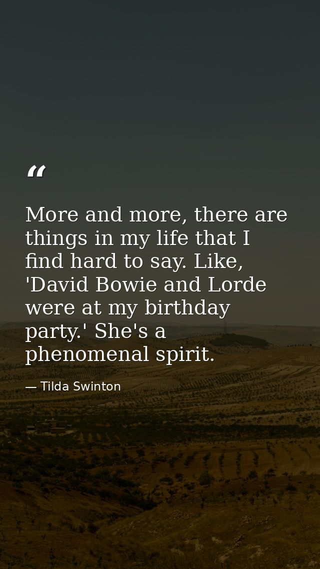 More and more, there are things in my life that I find hard to say. Like, 'David Bowie and Lorde were at my birthday par — Tilda Swinton