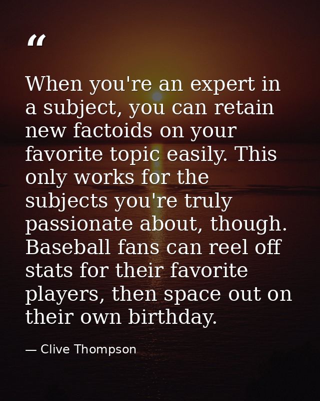 When you're an expert in a subject, you can retain new factoids on your favorite topic easily. This only works for the s — Clive Thompson
