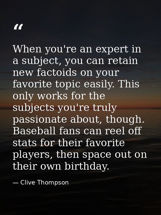When you're an expert in a subject, you can retain new factoids on your favorite topic easily. This only works for the s — Clive Thompson