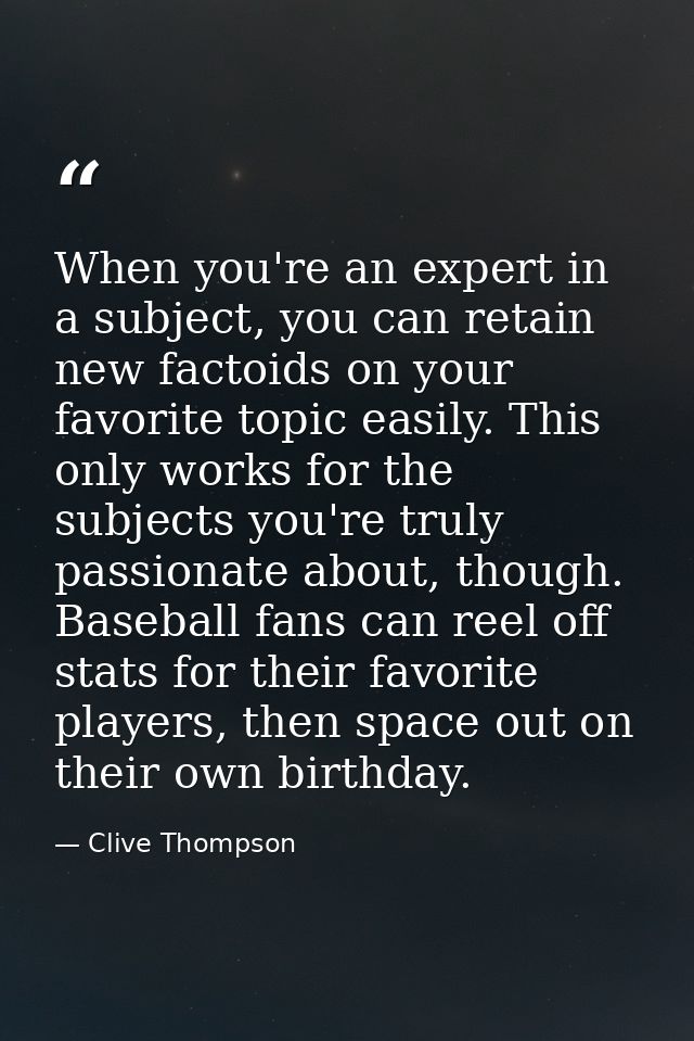 When you're an expert in a subject, you can retain new factoids on your favorite topic easily. This only works for the s — Clive Thompson