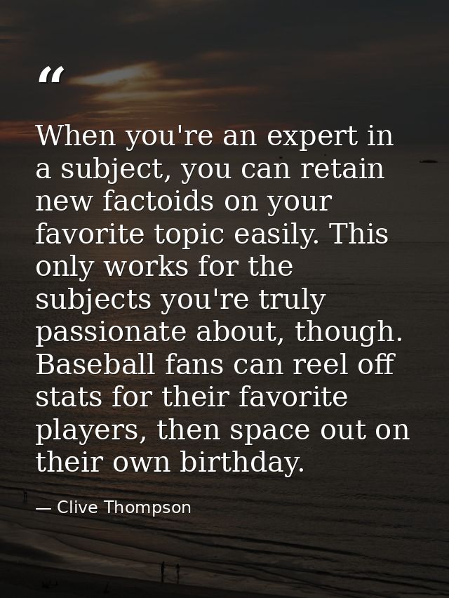 When you're an expert in a subject, you can retain new factoids on your favorite topic easily. This only works for the s — Clive Thompson