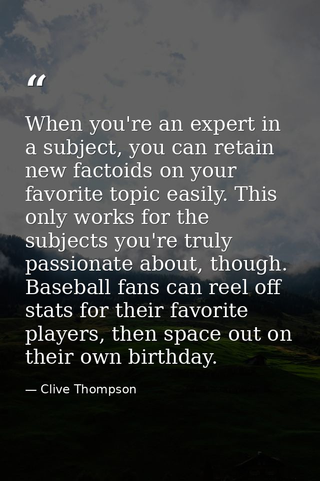 When you're an expert in a subject, you can retain new factoids on your favorite topic easily. This only works for the s — Clive Thompson