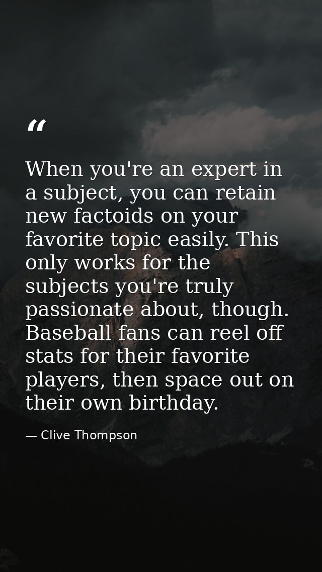When you're an expert in a subject, you can retain new factoids on your favorite topic easily. This only works for the s — Clive Thompson