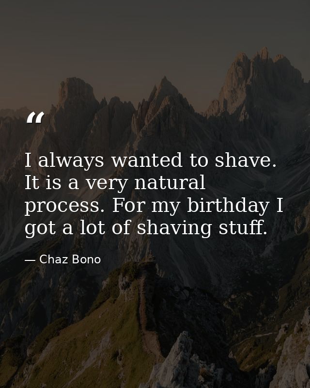 I always wanted to shave. It is a very natural process. For my birthday I got a lot of shaving stuff. — Chaz Bono