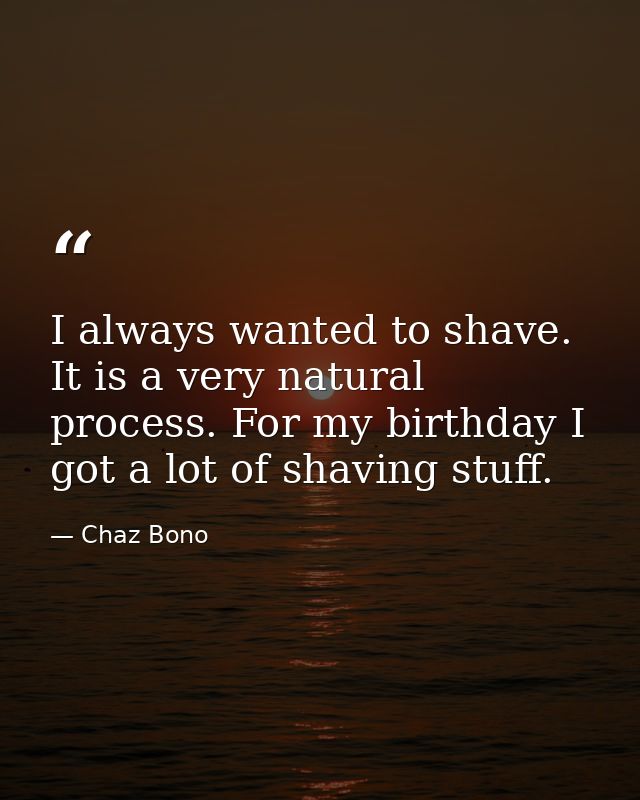 I always wanted to shave. It is a very natural process. For my birthday I got a lot of shaving stuff. — Chaz Bono