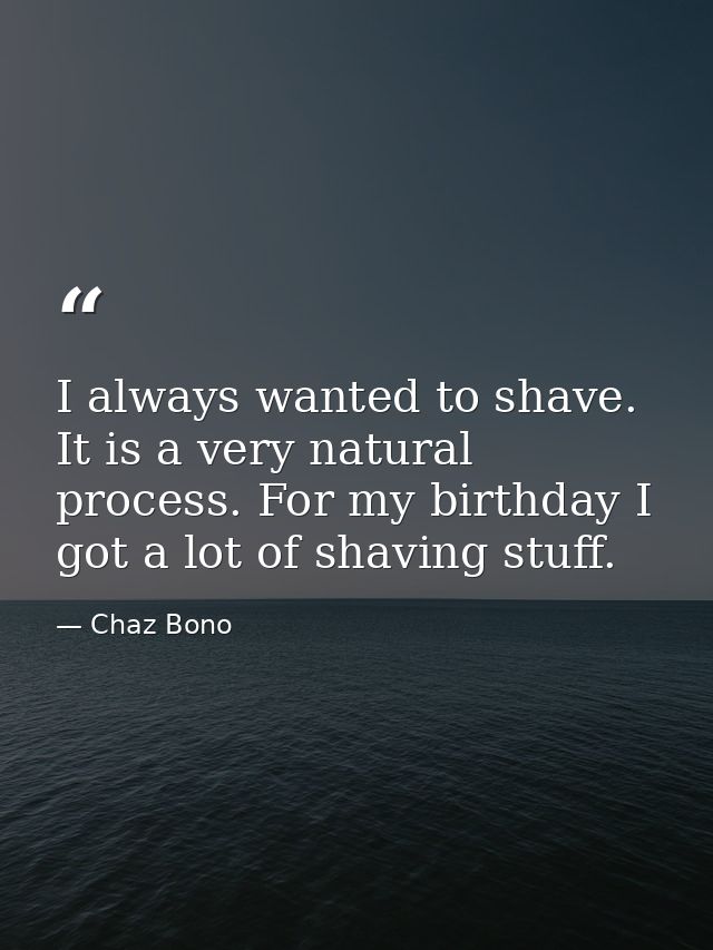 I always wanted to shave. It is a very natural process. For my birthday I got a lot of shaving stuff. — Chaz Bono