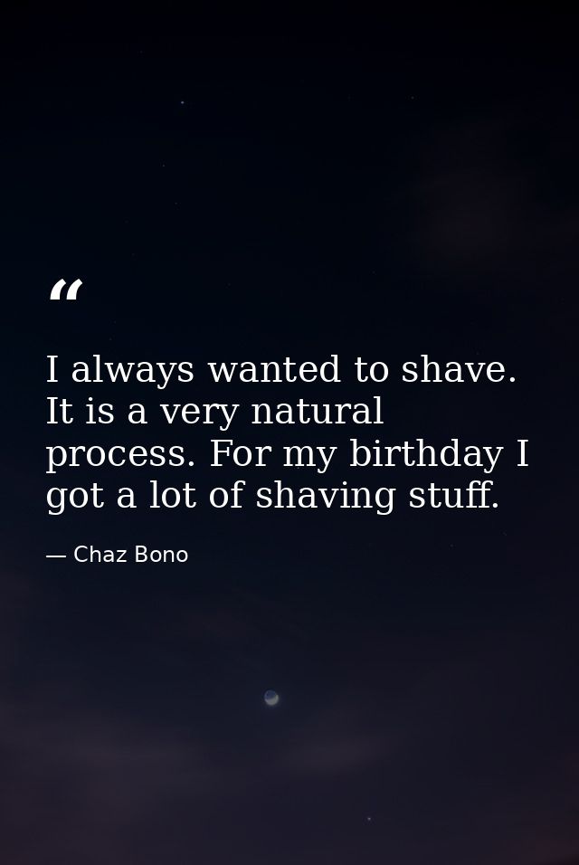 I always wanted to shave. It is a very natural process. For my birthday I got a lot of shaving stuff. — Chaz Bono