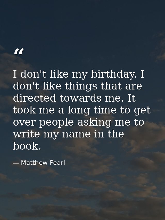 I don't like my birthday. I don't like things that are directed towards me. It took me a long time to get over people as — Matthew Pearl