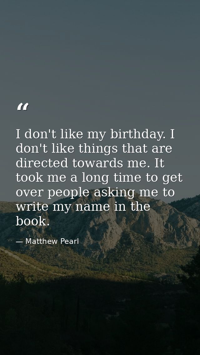 I don't like my birthday. I don't like things that are directed towards me. It took me a long time to get over people as — Matthew Pearl