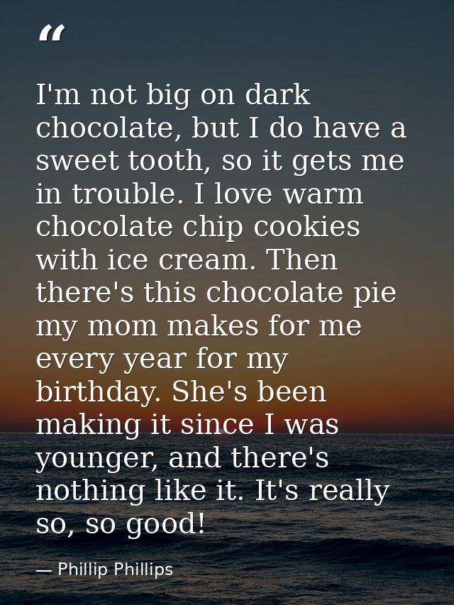 I'm not big on dark chocolate, but I do have a sweet tooth, so it gets me in trouble. I love warm chocolate chip cookies — Phillip Phillips