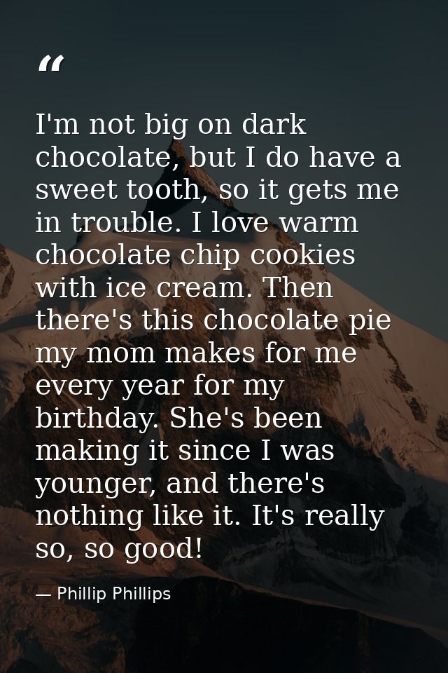 I'm not big on dark chocolate, but I do have a sweet tooth, so it gets me in trouble. I love warm chocolate chip cookies — Phillip Phillips