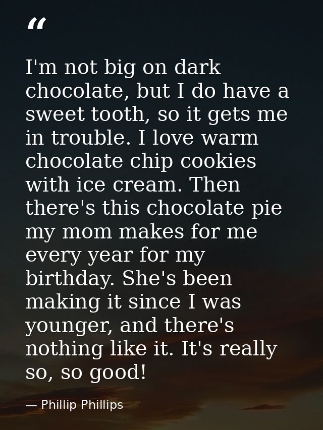 I'm not big on dark chocolate, but I do have a sweet tooth, so it gets me in trouble. I love warm chocolate chip cookies — Phillip Phillips