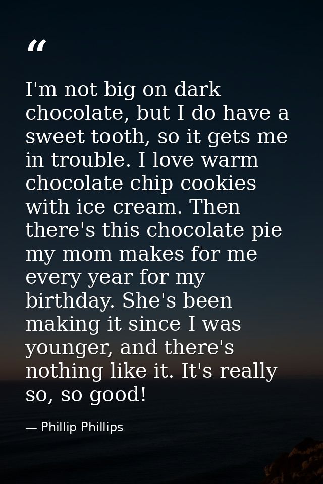 I'm not big on dark chocolate, but I do have a sweet tooth, so it gets me in trouble. I love warm chocolate chip cookies — Phillip Phillips