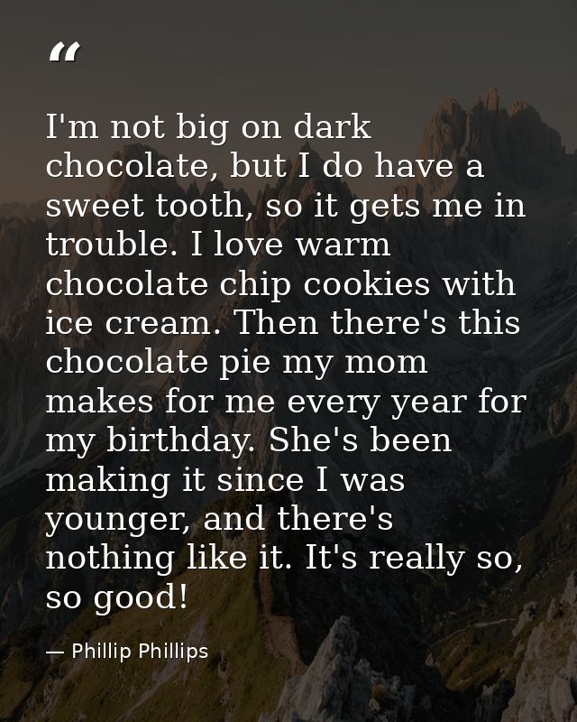 I'm not big on dark chocolate, but I do have a sweet tooth, so it gets me in trouble. I love warm chocolate chip cookies — Phillip Phillips
