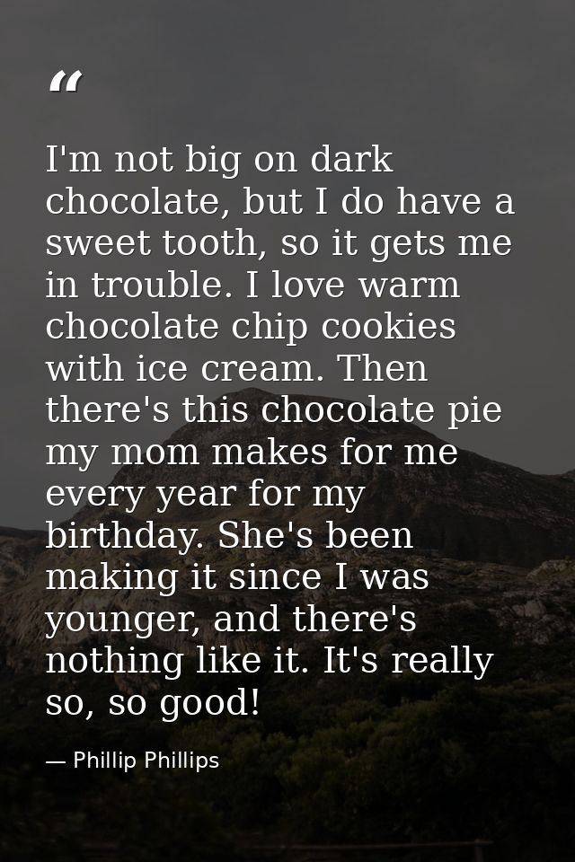 I'm not big on dark chocolate, but I do have a sweet tooth, so it gets me in trouble. I love warm chocolate chip cookies — Phillip Phillips